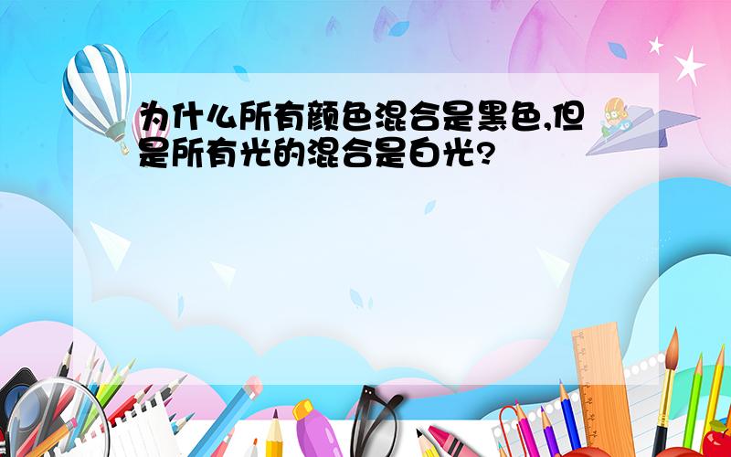 为什么所有颜色混合是黑色,但是所有光的混合是白光?