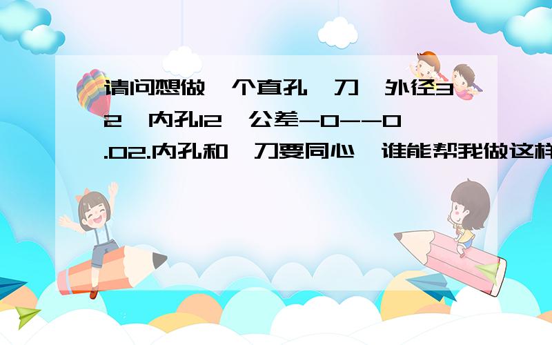 请问想做一个直孔铰刀,外径32,内孔12,公差-0--0.02.内孔和铰刀要同心,谁能帮我做这样的一个铰刀