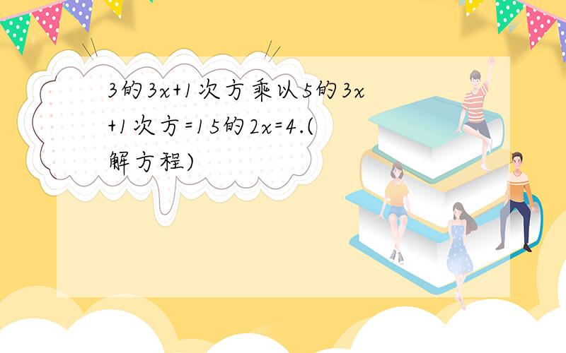 3的3x+1次方乘以5的3x+1次方=15的2x=4.(解方程)