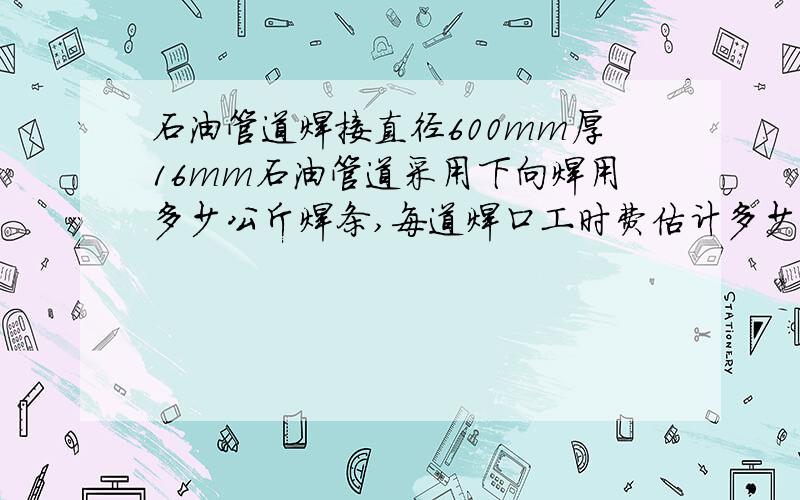 石油管道焊接直径600mm厚16mm石油管道采用下向焊用多少公斤焊条,每道焊口工时费估计多少钱