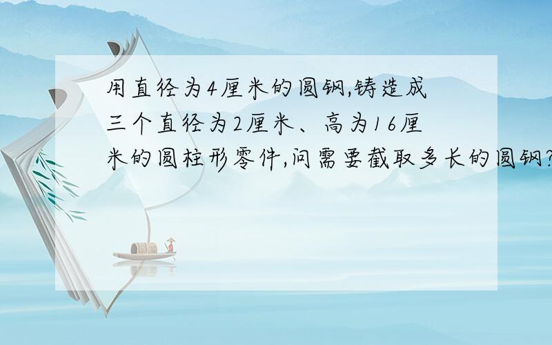 用直径为4厘米的圆钢,铸造成三个直径为2厘米、高为16厘米的圆柱形零件,问需要截取多长的圆钢?