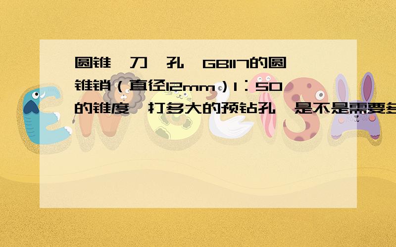 圆锥铰刀铰孔,GB117的圆锥销（直径12mm）1：50的锥度,打多大的预钻孔,是不是需要多次打孔,多大比较合12.13?请前辈们指教,有没有什么标准的加工工艺,本人翻了好多手册,但是找不到相应的加工