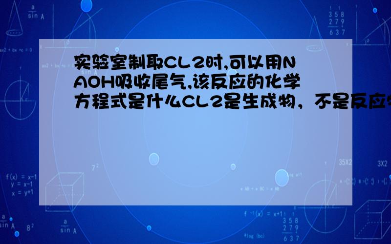 实验室制取CL2时,可以用NAOH吸收尾气,该反应的化学方程式是什么CL2是生成物，不是反应物！有没有这样的反应？