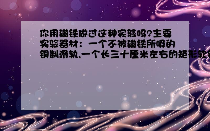 你用磁铁做过这种实验吗?主要实验器材：一个不被磁铁所吸的铜制滑轨,一个长三十厘米左右的矩形软铁管和AB两块大小相等的正方体磁铁.要说明的是：AB两块正方体磁铁可以安装在铜制滑轨