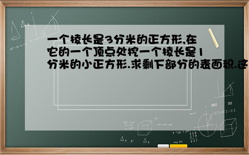 一个棱长是3分米的正方形,在它的一个顶点处挖一个棱长是1分米的小正方形.求剩下部分的表面积.这是思考题啊!想想吧你们!~~~~~~~~