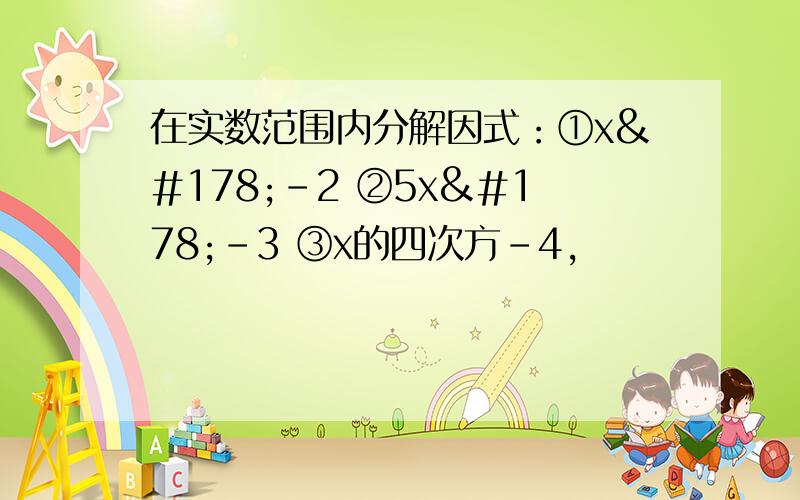 在实数范围内分解因式：①x²-2 ②5x²-3 ③x的四次方-4,