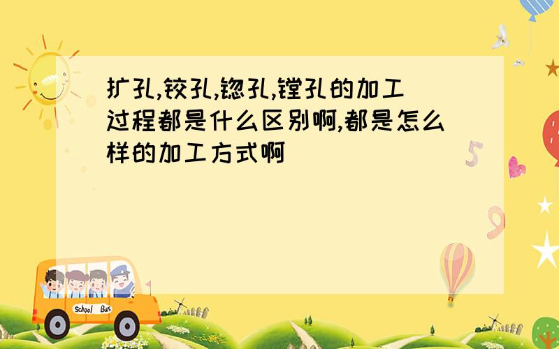 扩孔,铰孔,锪孔,镗孔的加工过程都是什么区别啊,都是怎么样的加工方式啊