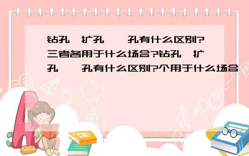 钻孔、扩孔、铰孔有什么区别?三者各用于什么场合?钻孔、扩孔、铰孔有什么区别?个用于什么场合