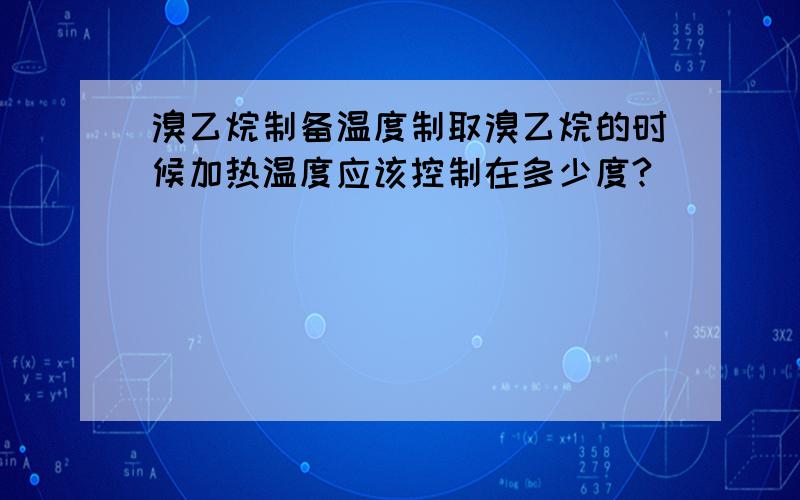 溴乙烷制备温度制取溴乙烷的时候加热温度应该控制在多少度?