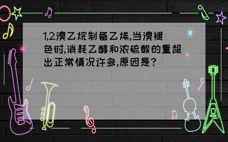 1,2溴乙烷制备乙烯,当溴褪色时,消耗乙醇和浓硫酸的量超出正常情况许多,原因是?