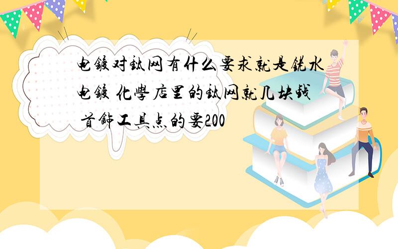 电镀对钛网有什么要求就是铑水电镀 化学店里的钛网就几块钱 首饰工具点的要200