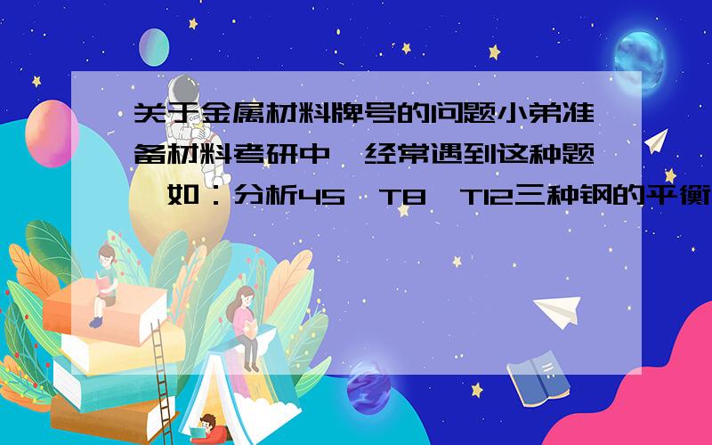 关于金属材料牌号的问题小弟准备材料考研中,经常遇到这种题,如：分析45,T8,T12三种钢的平衡凝固过程.我想问一下,怎么通过牌号（45,T8,T12）知道成分,感激不尽.