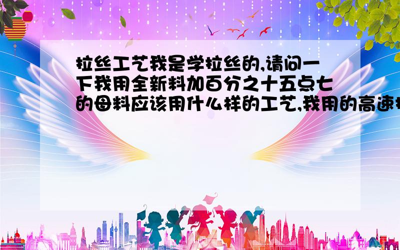 拉丝工艺我是学拉丝的,请问一下我用全新料加百分之十五点七的母料应该用什么样的工艺,我用的高速拉丝机,每分钟140米.