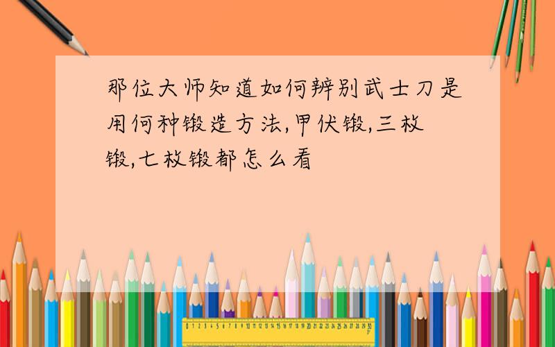 那位大师知道如何辨别武士刀是用何种锻造方法,甲伏锻,三枚锻,七枚锻都怎么看