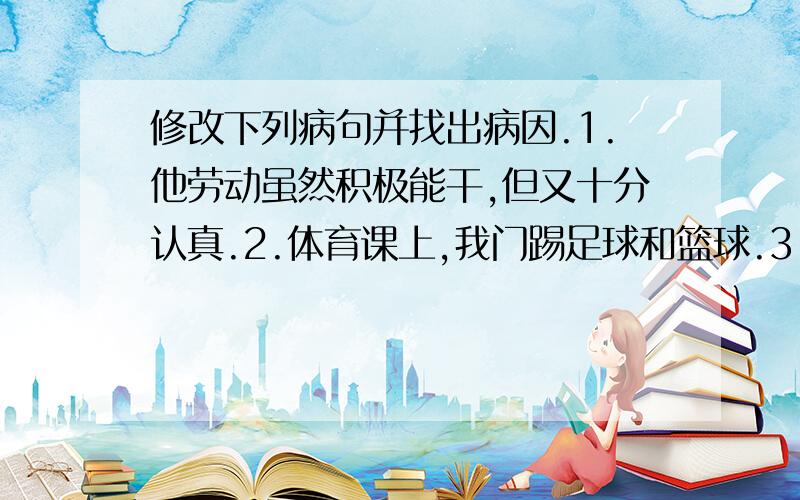 修改下列病句并找出病因.1.他劳动虽然积极能干,但又十分认真.2.体育课上,我门踢足球和篮球.3.听着美妙的乐曲,感到无比愉快.4.小组会上,大家互相作了批评.{}的云彩 {}的词句