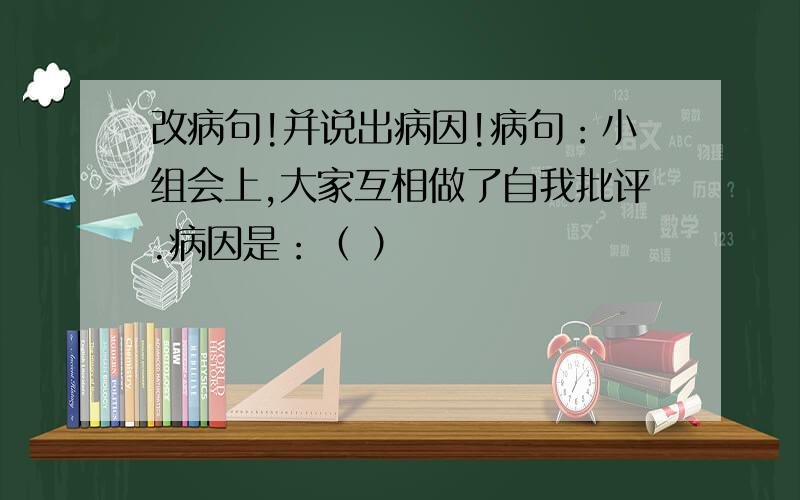 改病句!并说出病因!病句：小组会上,大家互相做了自我批评.病因是：（ ）