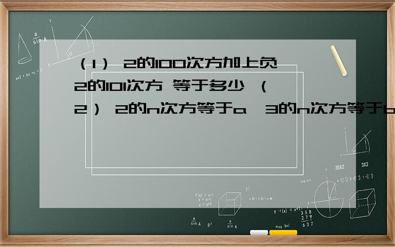 （1） 2的100次方加上负2的101次方 等于多少 （2） 2的n次方等于a,3的n次方等于b,求6的n次方