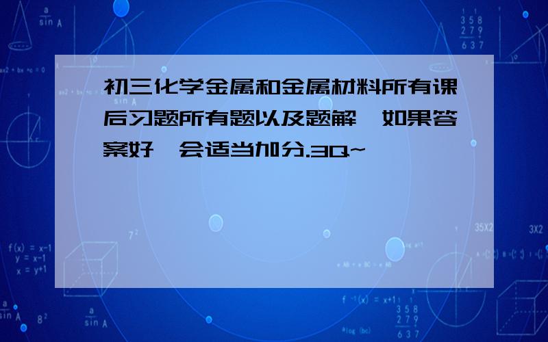 初三化学金属和金属材料所有课后习题所有题以及题解,如果答案好,会适当加分.3Q~