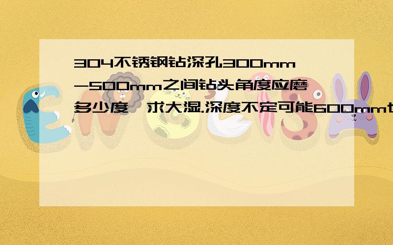 304不锈钢钻深孔300mm-500mm之间钻头角度应磨多少度,求大湿.深度不定可能600mm也有