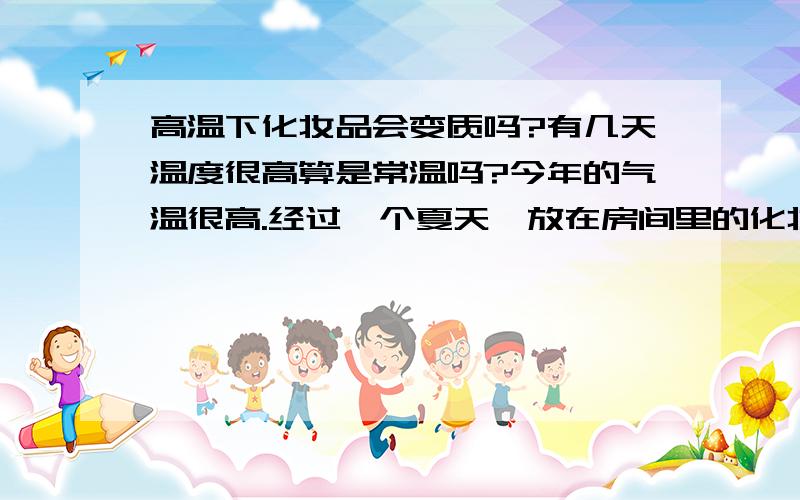 高温下化妆品会变质吗?有几天温度很高算是常温吗?今年的气温很高.经过一个夏天,放在房间里的化妆品是否会变质?