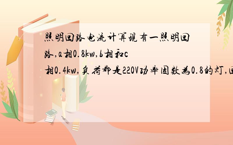 照明回路电流计算现有一照明回路,a相0.8kw,b相和c相0.4kw,负荷都是220V功率因数为0.8的灯,回路总电流如何计算?