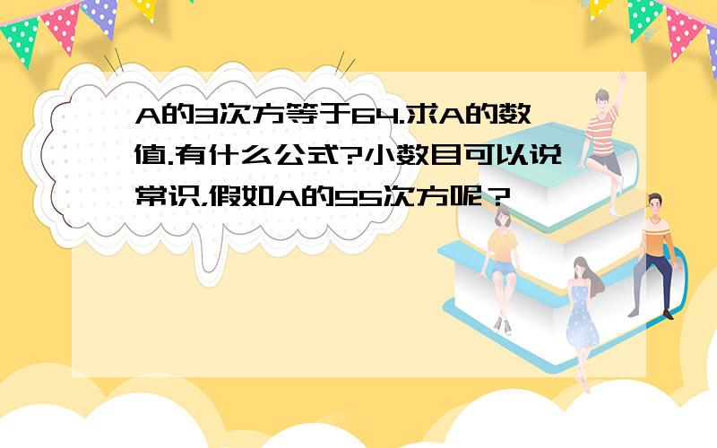 A的3次方等于64.求A的数值.有什么公式?小数目可以说常识，假如A的55次方呢？