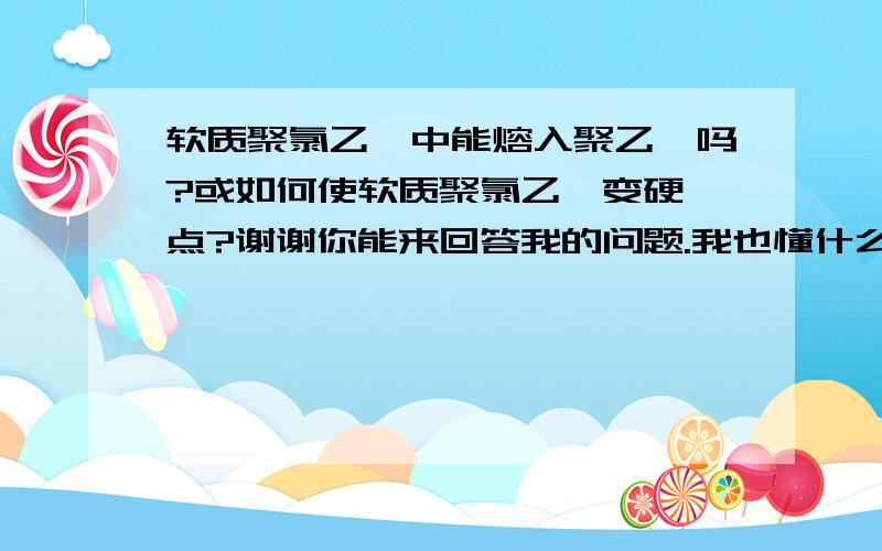 软质聚氯乙烯中能熔入聚乙烯吗?或如何使软质聚氯乙烯变硬一点?谢谢你能来回答我的问题.我也懂什么叫无极填料.望能详细说明为谢!