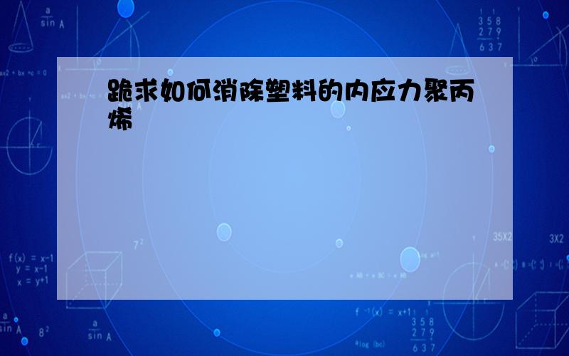 跪求如何消除塑料的内应力聚丙烯