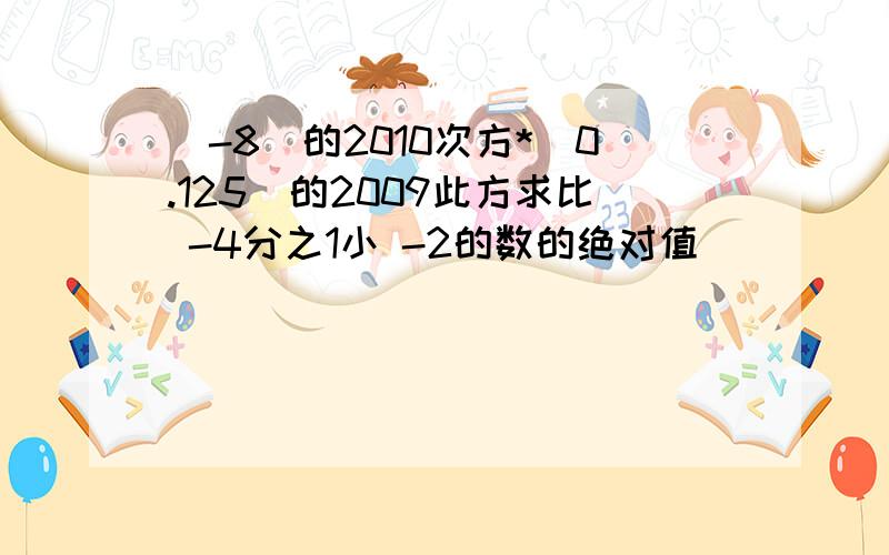 (-8)的2010次方*(0.125)的2009此方求比 -4分之1小 -2的数的绝对值