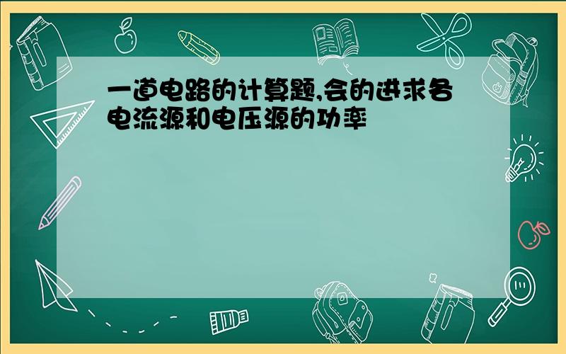 一道电路的计算题,会的进求各电流源和电压源的功率