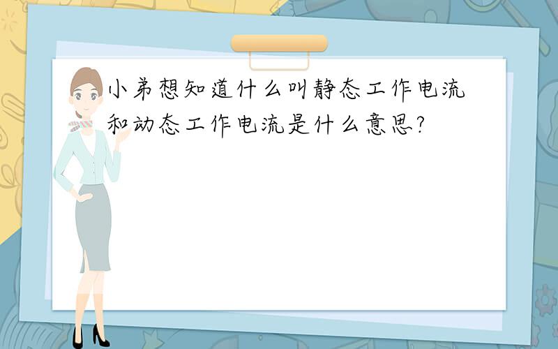 小弟想知道什么叫静态工作电流和动态工作电流是什么意思?