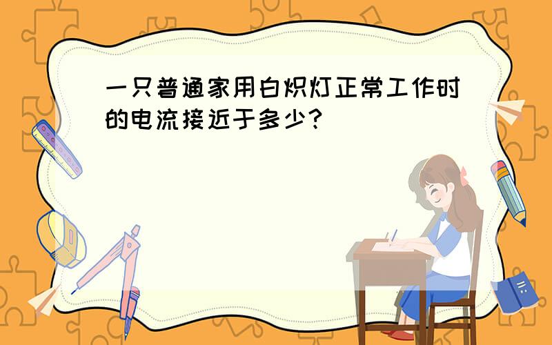 一只普通家用白炽灯正常工作时的电流接近于多少?