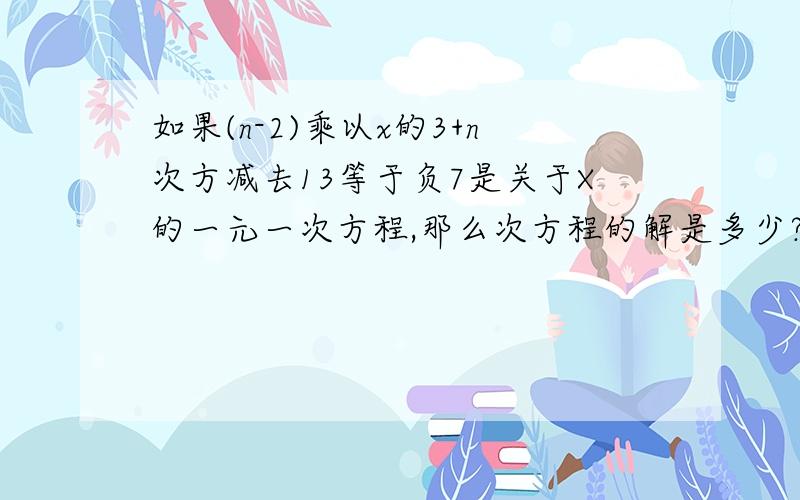 如果(n-2)乘以x的3+n次方减去13等于负7是关于X的一元一次方程,那么次方程的解是多少?