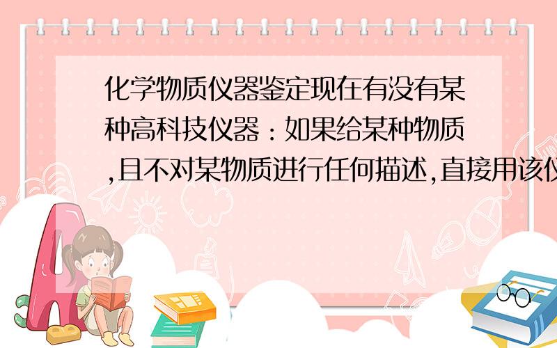 化学物质仪器鉴定现在有没有某种高科技仪器：如果给某种物质,且不对某物质进行任何描述,直接用该仪器就可以鉴定它是什么,分子式等等.而不用初高中学的加其他试剂的方法.这种仪器存