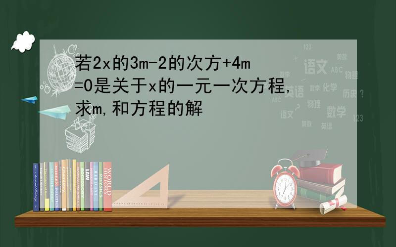 若2x的3m-2的次方+4m=0是关于x的一元一次方程,求m,和方程的解