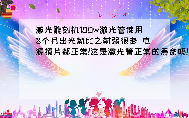 激光雕刻机100w激光管使用8个月出光就比之前弱很多 电源镜片都正常!这是激光管正常的寿命吗!