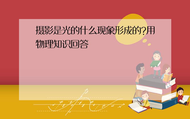 摄影是光的什么现象形成的?用物理知识回答