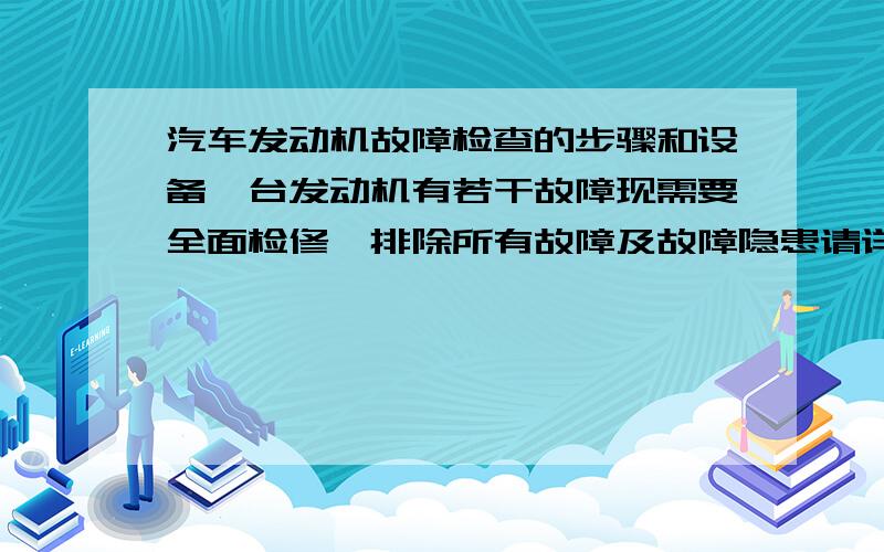 汽车发动机故障检查的步骤和设备一台发动机有若干故障现需要全面检修,排除所有故障及故障隐患请详细描述检查步骤及所要用的设备,务必做详细说明回答完整多多加分假设发动机为沈阳