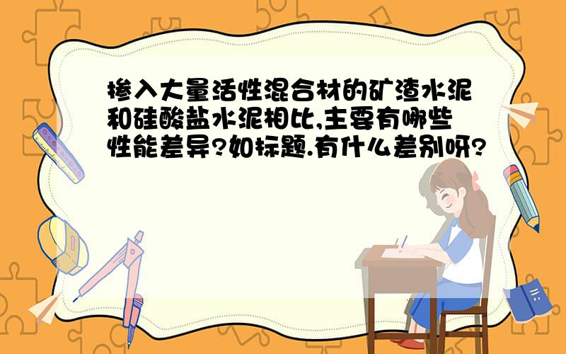 掺入大量活性混合材的矿渣水泥和硅酸盐水泥相比,主要有哪些性能差异?如标题.有什么差别呀?