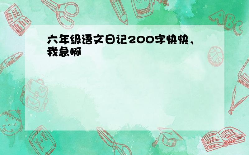 六年级语文日记200字快快，我急啊