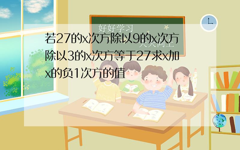 若27的x次方除以9的x次方除以3的x次方等于27求x加x的负1次方的值