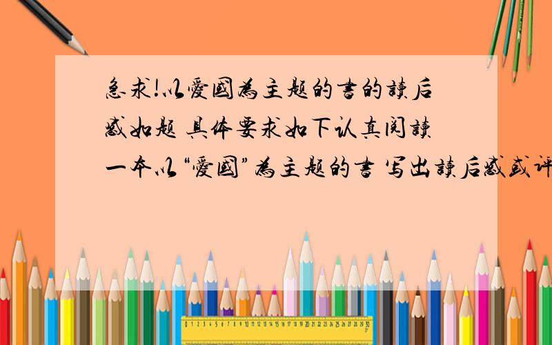 急求!以爱国为主题的书的读后感如题 具体要求如下认真阅读一本以“爱国”为主题的书 写出读后感或评论 不少于800字 别忘了给书名哈 多谢 悬赏分不多 已是全部家底儿