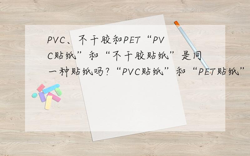 PVC、不干胶和PET“PVC贴纸”和“不干胶贴纸”是同一种贴纸吗?“PVC贴纸”和“PET贴纸”有什么区别?优缺点?