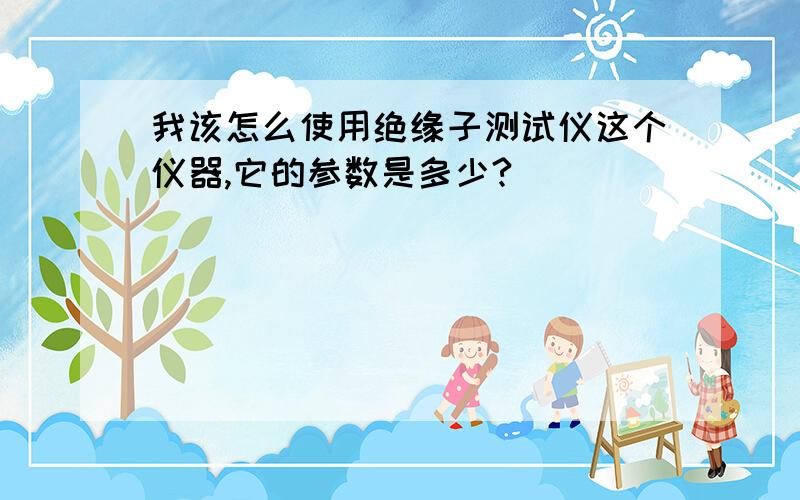 我该怎么使用绝缘子测试仪这个仪器,它的参数是多少?