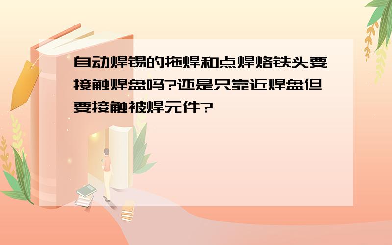 自动焊锡的拖焊和点焊烙铁头要接触焊盘吗?还是只靠近焊盘但要接触被焊元件?