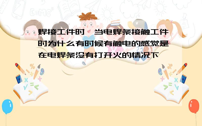 焊接工件时,当电焊条接触工件时为什么有时候有触电的感觉是在电焊条没有打开火的情况下