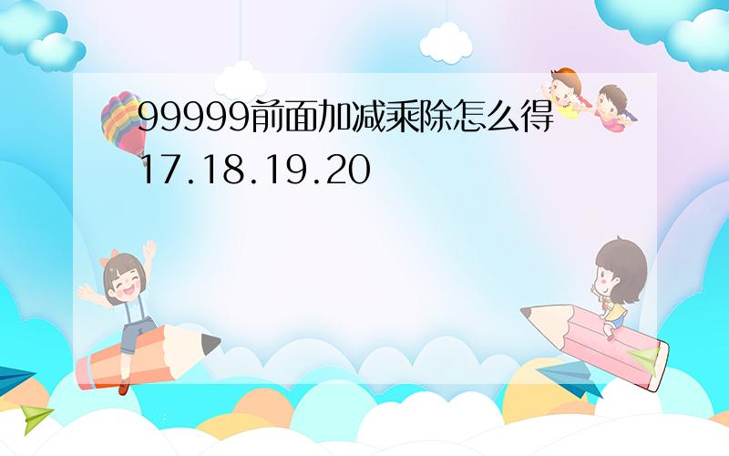 99999前面加减乘除怎么得17.18.19.20