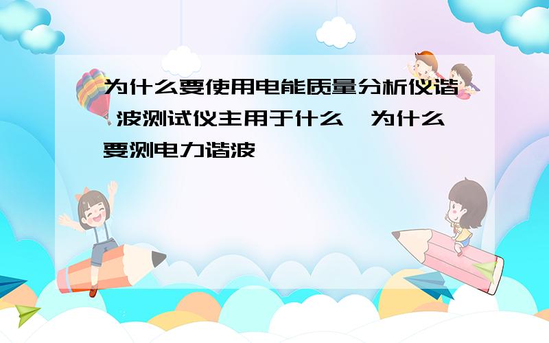 为什么要使用电能质量分析仪谐 波测试仪主用于什么,为什么要测电力谐波