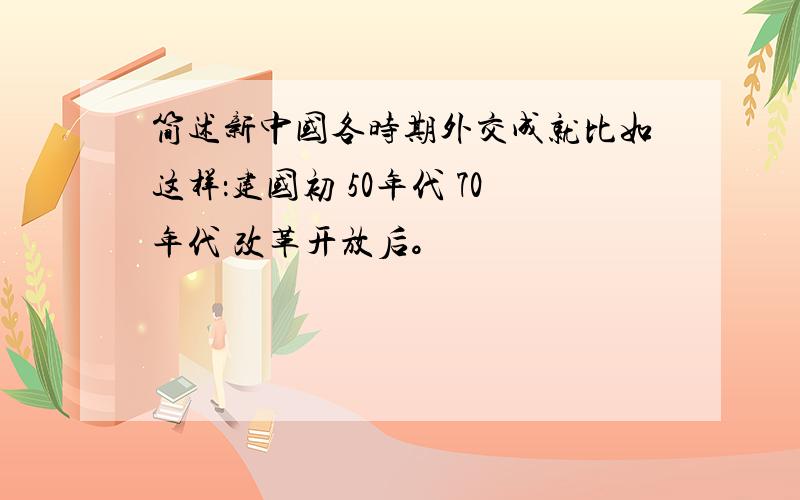 简述新中国各时期外交成就比如这样：建国初 50年代 70年代 改革开放后。