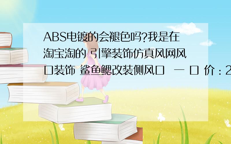 ABS电镀的会褪色吗?我是在淘宝淘的 引擎装饰仿真风网风口装饰 鲨鱼鳃改装侧风口  一 口 价：25.00元    材质：ABS电镀    我打算安装在车上,担心时间长了,如果会的话,有什么方法令它永不褪